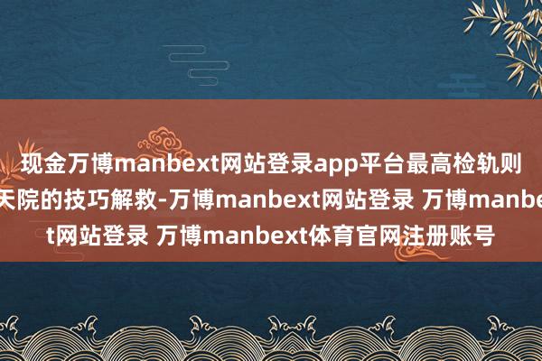 现金万博manbext网站登录app平台最高检轨则决然中心和中科院空天院的技巧解救-万博manbext网站登录 万博manbext体育官网注册账号