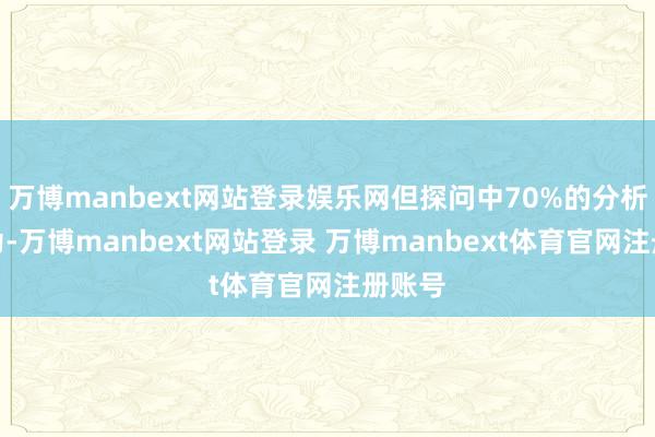 万博manbext网站登录娱乐网但探问中70%的分析师以为-万博manbext网站登录 万博manbext体育官网注册账号