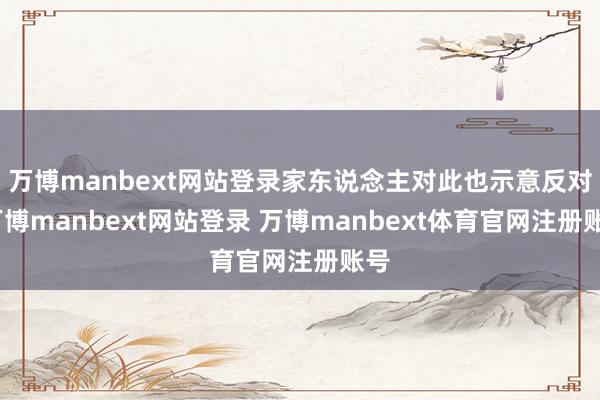 万博manbext网站登录家东说念主对此也示意反对-万博manbext网站登录 万博manbext体育官网注册账号