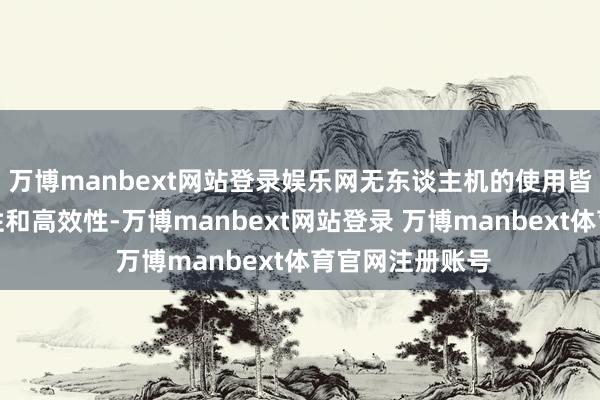 万博manbext网站登录娱乐网无东谈主机的使用皆展现了其便利性和高效性-万博manbext网站登录 万博manbext体育官网注册账号
