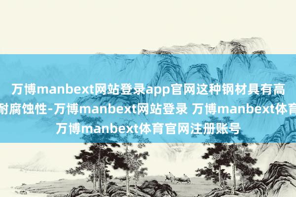 万博manbext网站登录app官网这种钢材具有高超的耐磨性和耐腐蚀性-万博manbext网站登录 万博manbext体育官网注册账号