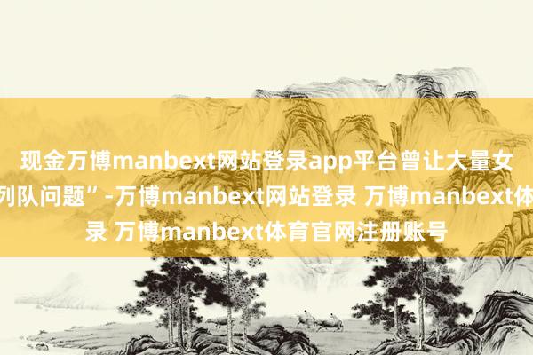 现金万博manbext网站登录app平台曾让大量女性苦闷的“女厕列队问题”-万博manbext网站登录 万博manbext体育官网注册账号
