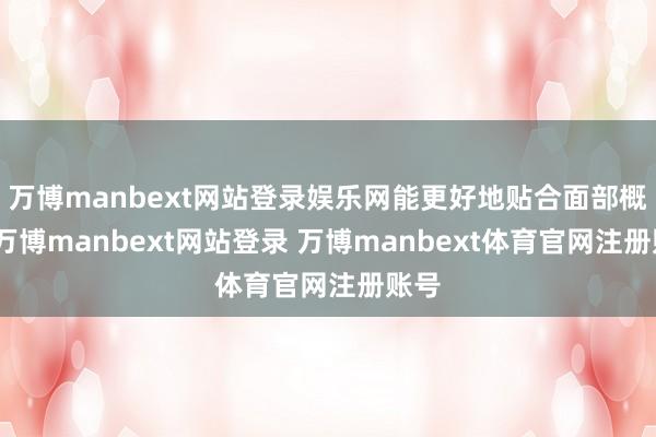 万博manbext网站登录娱乐网能更好地贴合面部概述-万博manbext网站登录 万博manbext体育官网注册账号