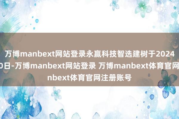 万博manbext网站登录永赢科技智选建树于2024年10月30日-万博manbext网站登录 万博manbext体育官网注册账号