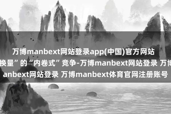 万博manbext网站登录app(中国)官方网站  快递行业永久深陷“廉价换量”的“内卷式”竞争-万博manbext网站登录 万博manbext体育官网注册账号