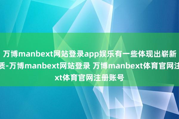 万博manbext网站登录app娱乐有一些体现出崭新干净气质-万博manbext网站登录 万博manbext体育官网注册账号