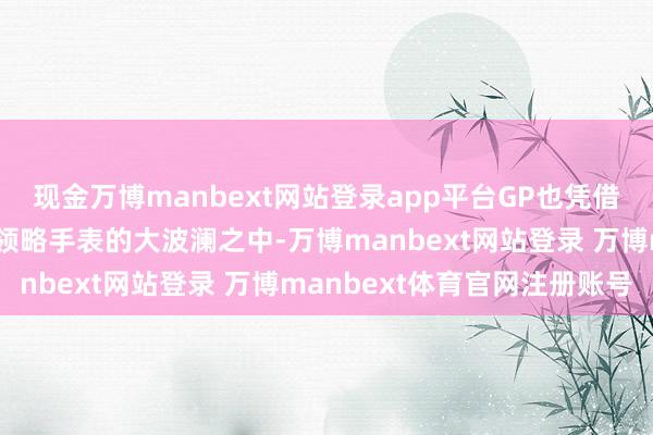 现金万博manbext网站登录app平台GP也凭借这枚手表告捷加入高端领略手表的大波澜之中-万博manbext网站登录 万博manbext体育官网注册账号