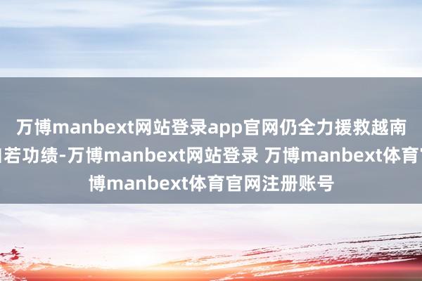 万博manbext网站登录app官网仍全力援救越南东谈主民的自若功绩-万博manbext网站登录 万博manbext体育官网注册账号