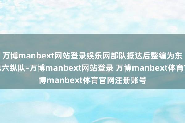 万博manbext网站登录娱乐网部队抵达后整编为东北民主联军第六纵队-万博manbext网站登录 万博manbext体育官网注册账号