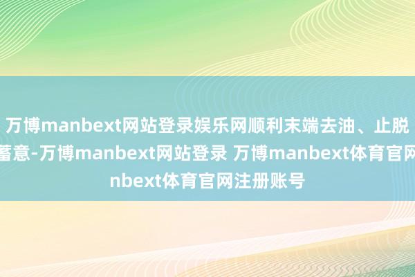 万博manbext网站登录娱乐网顺利末端去油、止脱、生发的蓄意-万博manbext网站登录 万博manbext体育官网注册账号