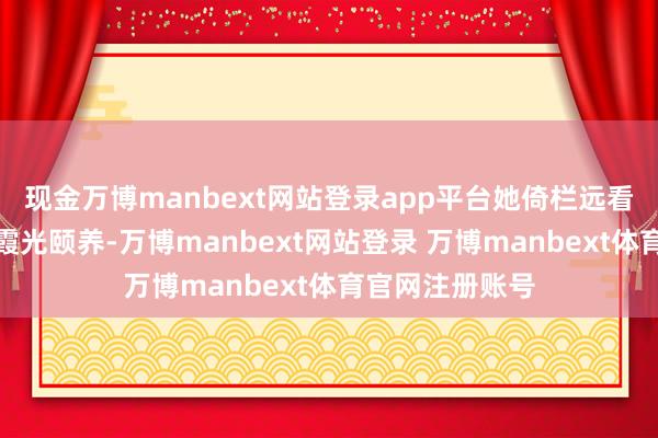 现金万博manbext网站登录app平台她倚栏远看的侧影与漫天霞光颐养-万博manbext网站登录 万博manbext体育官网注册账号