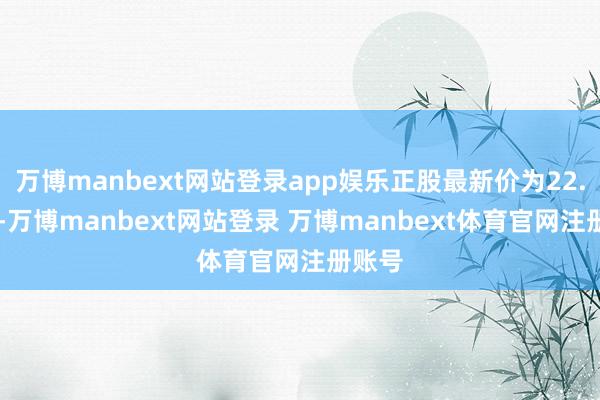 万博manbext网站登录app娱乐正股最新价为22.09元-万博manbext网站登录 万博manbext体育官网注册账号
