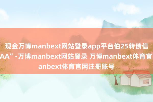 现金万博manbext网站登录app平台伯25转债信用级别为“AA”-万博manbext网站登录 万博manbext体育官网注册账号