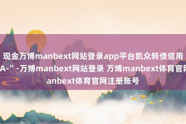 现金万博manbext网站登录app平台凯众转债信用级别为“AA-”-万博manbext网站登录 万博manbext体育官网注册账号
