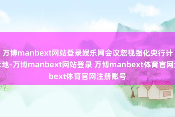万博manbext网站登录娱乐网会议忽视强化央行计策利率斥地-万博manbext网站登录 万博manbext体育官网注册账号
