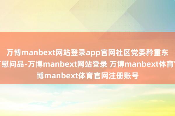 万博manbext网站登录app官网社区党委矜重东说念主奉上了慰问品-万博manbext网站登录 万博manbext体育官网注册账号