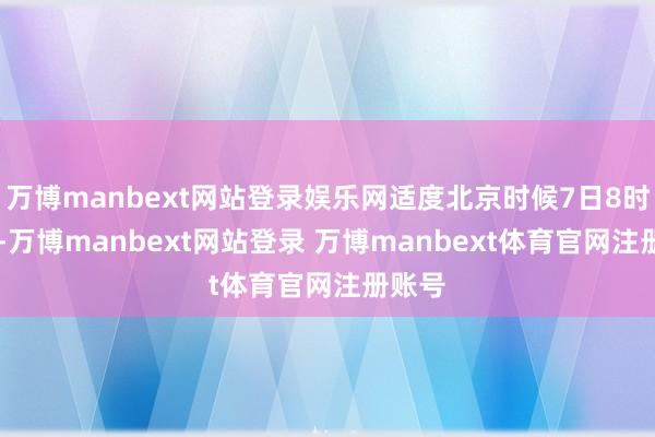 万博manbext网站登录娱乐网适度北京时候7日8时33分-万博manbext网站登录 万博manbext体育官网注册账号