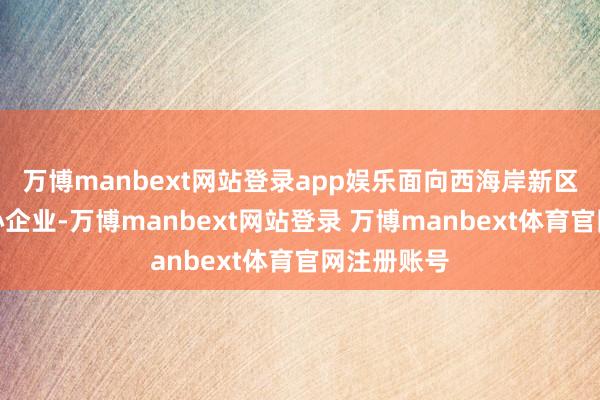 万博manbext网站登录app娱乐面向西海岸新区高校与重心企业-万博manbext网站登录 万博manbext体育官网注册账号
