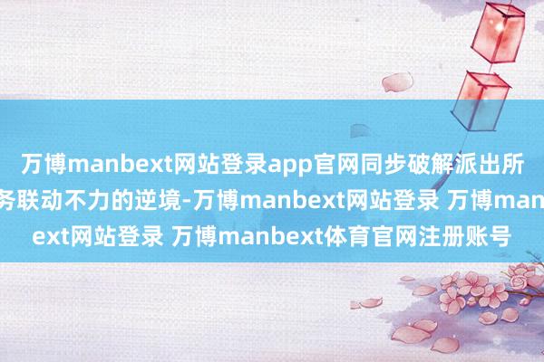 万博manbext网站登录app官网同步破解派出所顺序防控力量单一、勤务联动不力的逆境-万博manbext网站登录 万博manbext体育官网注册账号