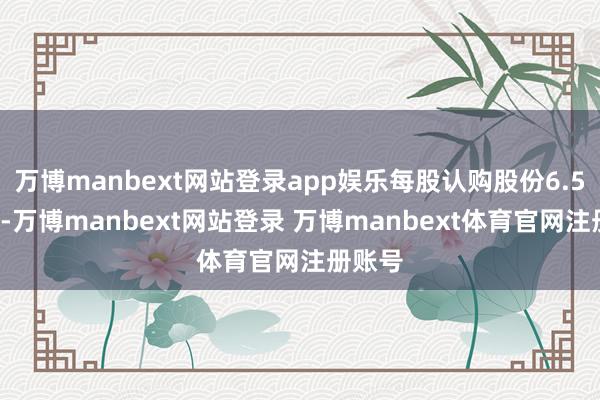 万博manbext网站登录app娱乐每股认购股份6.50港元-万博manbext网站登录 万博manbext体育官网注册账号