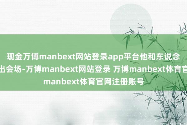 现金万博manbext网站登录app平台他和东说念主群沿路走出会场-万博manbext网站登录 万博manbext体育官网注册账号
