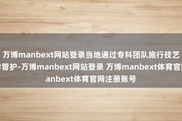 万博manbext网站登录当地通过专科团队施行技艺指点和科学管护-万博manbext网站登录 万博manbext体育官网注册账号