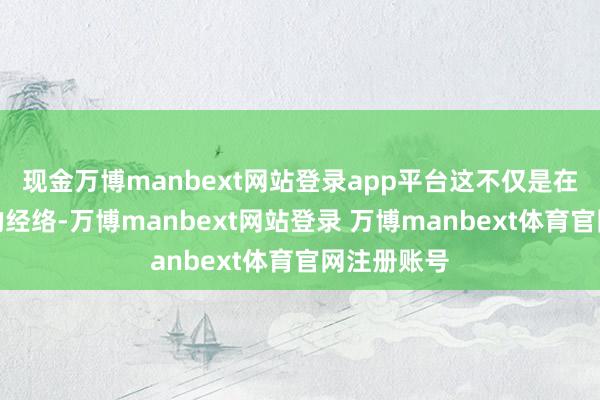 现金万博manbext网站登录app平台这不仅是在通晓瘀阻的经络-万博manbext网站登录 万博manbext体育官网注册账号