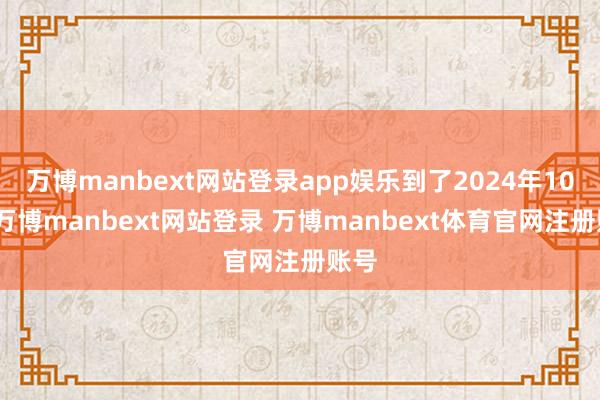 万博manbext网站登录app娱乐到了2024年10月-万博manbext网站登录 万博manbext体育官网注册账号