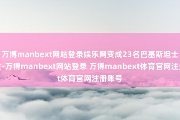万博manbext网站登录娱乐网变成23名巴基斯坦士兵去世-万博manbext网站登录 万博manbext体育官网注册账号