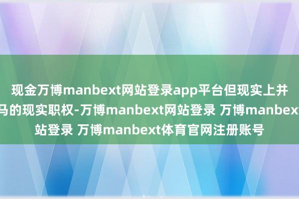 现金万博manbext网站登录app平台但现实上并莫得素质千牛卫戎马的现实职权-万博manbext网站登录 万博manbext体育官网注册账号