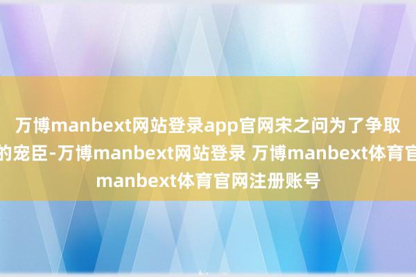 万博manbext网站登录app官网宋之问为了争取成为武则天的宠臣-万博manbext网站登录 万博manbext体育官网注册账号