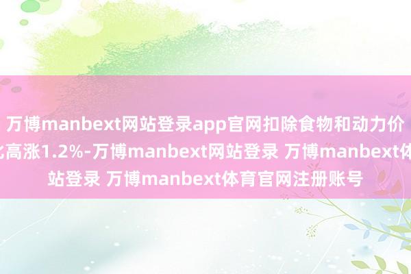 万博manbext网站登录app官网扣除食物和动力价钱的中枢CPI同比高涨1.2%-万博manbext网站登录 万博manbext体育官网注册账号