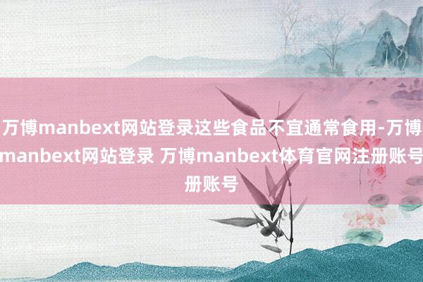 万博manbext网站登录这些食品不宜通常食用-万博manbext网站登录 万博manbext体育官网注册账号