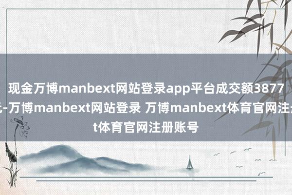 现金万博manbext网站登录app平台成交额3877.9万元-万博manbext网站登录 万博manbext体育官网注册账号