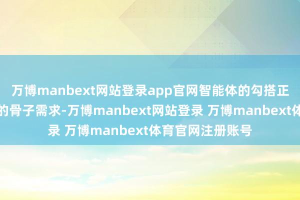 万博manbext网站登录app官网智能体的勾搭正越来越贴合用户的骨子需求-万博manbext网站登录 万博manbext体育官网注册账号