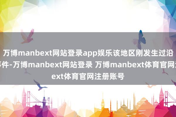 万博manbext网站登录app娱乐该地区刚发生过沿途访佛事件-万博manbext网站登录 万博manbext体育官网注册账号