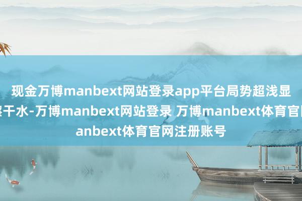 现金万博manbext网站登录app平台局势超浅显:洗干净擦干水-万博manbext网站登录 万博manbext体育官网注册账号