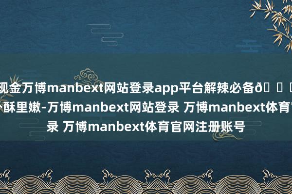 现金万博manbext网站登录app平台解辣必备🍖 现炸酥肉 | 外酥里嫩-万博manbext网站登录 万博manbext体育官网注册账号