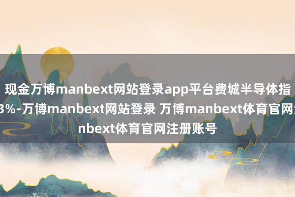 现金万博manbext网站登录app平台费城半导体指数跌0.13%-万博manbext网站登录 万博manbext体育官网注册账号