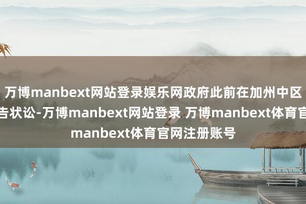 万博manbext网站登录娱乐网政府此前在加州中区联邦法院拿告状讼-万博manbext网站登录 万博manbext体育官网注册账号
