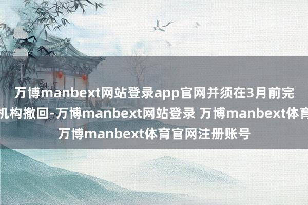 万博manbext网站登录app官网并须在3月前完成东谈主员和机构撤回-万博manbext网站登录 万博manbext体育官网注册账号