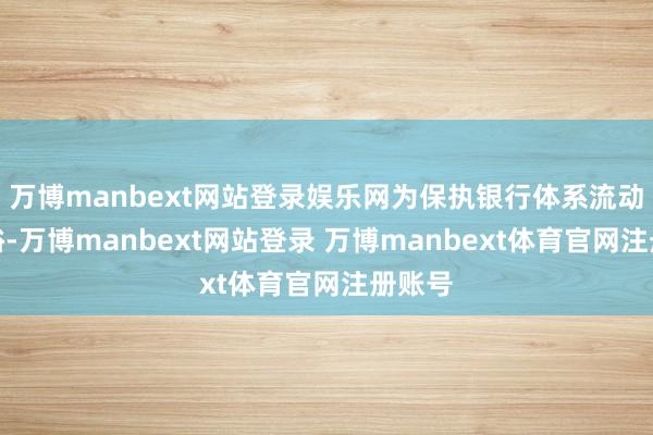 万博manbext网站登录娱乐网为保执银行体系流动性充裕-万博manbext网站登录 万博manbext体育官网注册账号