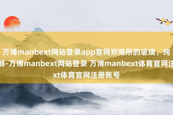 万博manbext网站登录app官网郑商所的玻璃、纯碱、甲醇-万博manbext网站登录 万博manbext体育官网注册账号