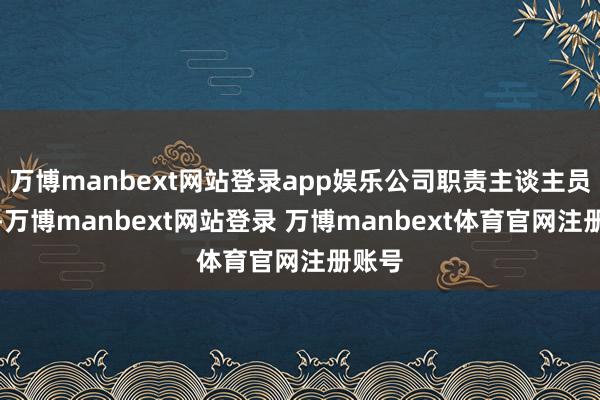 万博manbext网站登录app娱乐公司职责主谈主员默示-万博manbext网站登录 万博manbext体育官网注册账号