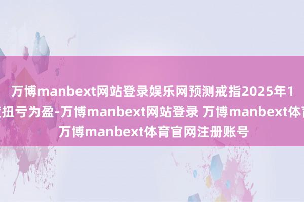 万博manbext网站登录娱乐网预测戒指2025年12月31日止年度扭亏为盈-万博manbext网站登录 万博manbext体育官网注册账号