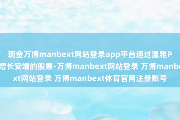 现金万博manbext网站登录app平台通过温雅PER盈利率较低且盈利增长安靖的股票-万博manbext网站登录 万博manbext体育官网注册账号