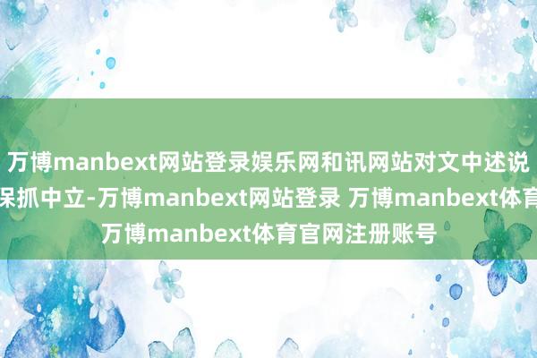 万博manbext网站登录娱乐网和讯网站对文中述说、不雅点判断保抓中立-万博manbext网站登录 万博manbext体育官网注册账号