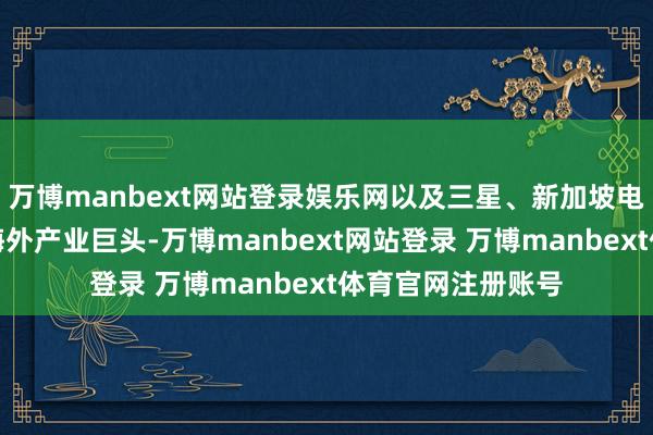 万博manbext网站登录娱乐网以及三星、新加坡电信、友利成本等海外产业巨头-万博manbext网站登录 万博manbext体育官网注册账号